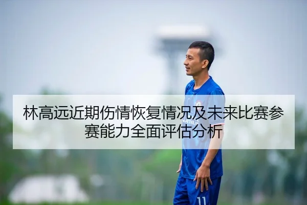 林高远近期伤情恢复情况及未来比赛参赛能力全面评估分析