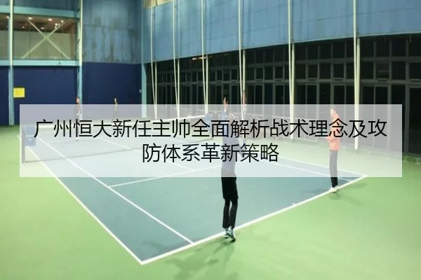 广州恒大新任主帅全面解析战术理念及攻防体系革新策略